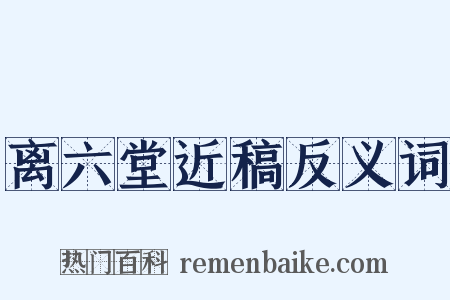 离六堂近稿反义词是什么意思的图片